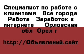 Специалист по работе с клиентами - Все города Работа » Заработок в интернете   . Орловская обл.,Орел г.